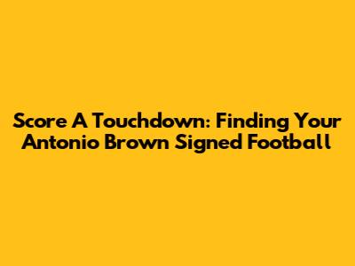 Score A Touchdown: Finding Your Antonio Brown Signed Football