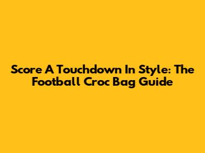 Score A Touchdown In Style: The Football Croc Bag Guide