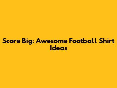 Score Big: Awesome Football Shirt Ideas