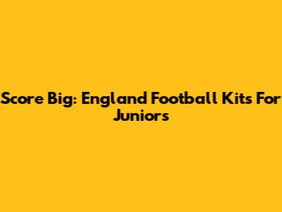 Score Big: England Football Kits For Juniors