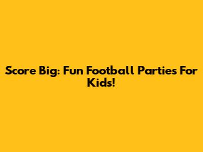 Score Big: Fun Football Parties For Kids!