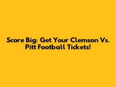 Score Big: Get Your Clemson Vs. Pitt Football Tickets!