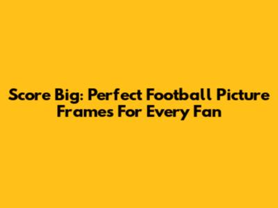 Score Big: Perfect Football Picture Frames For Every Fan