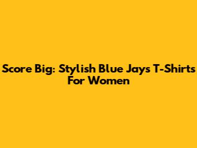 Score Big: Stylish Blue Jays T-Shirts For Women
