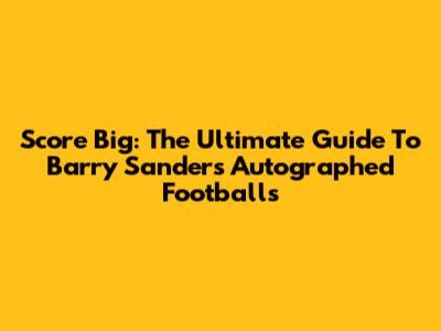 Score Big: The Ultimate Guide To Barry Sanders Autographed Footballs