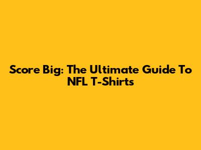 Score Big: The Ultimate Guide To NFL T-Shirts