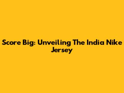 Score Big: Unveiling The India Nike Jersey