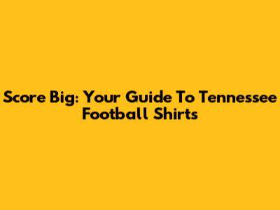 Score Big: Your Guide To Tennessee Football Shirts