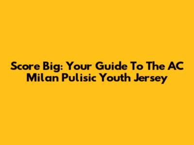 Score Big: Your Guide To The AC Milan Pulisic Youth Jersey