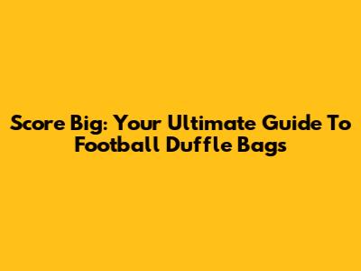 Score Big: Your Ultimate Guide To Football Duffle Bags