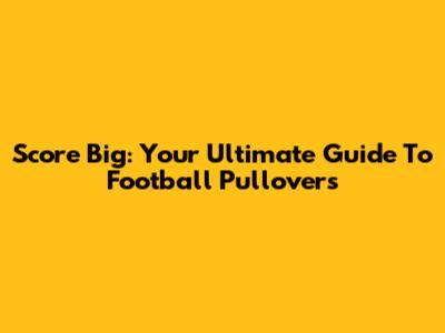 Score Big: Your Ultimate Guide To Football Pullovers