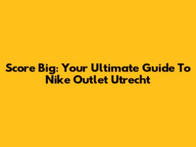 Score Big: Your Ultimate Guide To Nike Outlet Utrecht