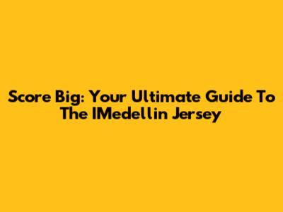 Score Big: Your Ultimate Guide To The IMedellin Jersey