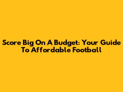 Score Big On A Budget: Your Guide To Affordable Football