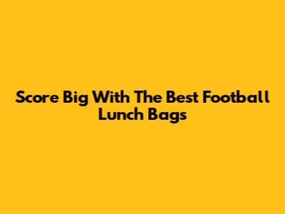 Score Big With The Best Football Lunch Bags