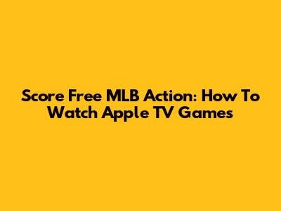 Score Free MLB Action: How To Watch Apple TV Games