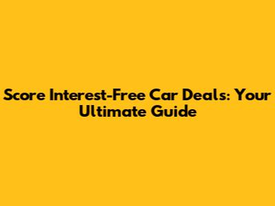 Score Interest-Free Car Deals: Your Ultimate Guide