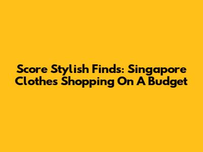 Score Stylish Finds: Singapore Clothes Shopping On A Budget