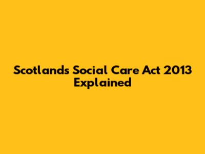 Scotland's Social Care Act 2013 Explained