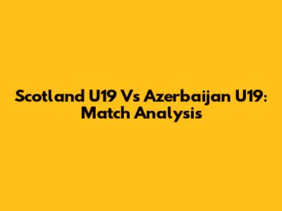 Scotland U19 Vs Azerbaijan U19: Match Analysis