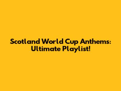Scotland World Cup Anthems: Ultimate Playlist!