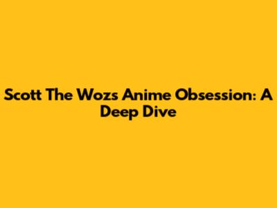 Scott The Woz's Anime Obsession: A Deep Dive