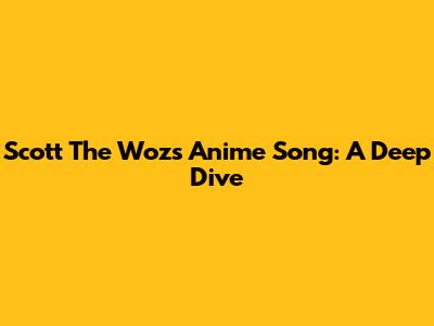 Scott The Woz's Anime Song: A Deep Dive