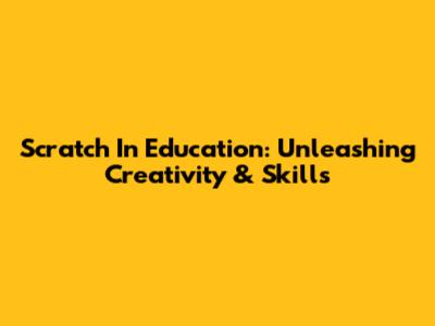Scratch In Education: Unleashing Creativity & Skills