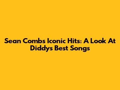 Sean Combs' Iconic Hits: A Look At Diddy's Best Songs