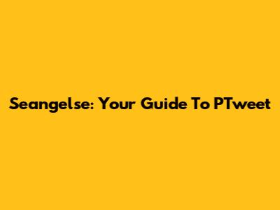 Seangelse: Your Guide To PTweet