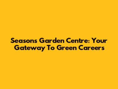 Seasons Garden Centre: Your Gateway To Green Careers