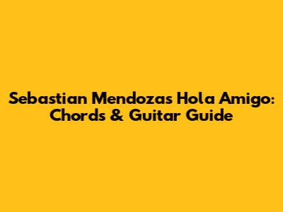 Sebastian Mendoza's 'Hola Amigo': Chords & Guitar Guide