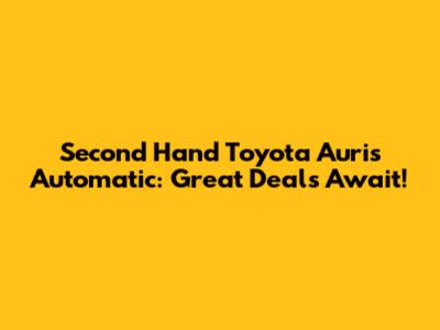 Second Hand Toyota Auris Automatic: Great Deals Await!