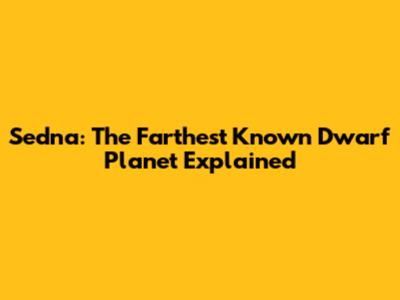 Sedna: The Farthest Known Dwarf Planet Explained