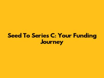 Seed To Series C: Your Funding Journey