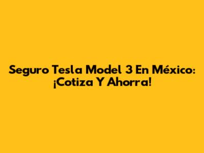 Seguro Tesla Model 3 En México: ¡Cotiza Y Ahorra!