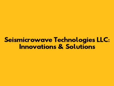 Seismicrowave Technologies LLC: Innovations & Solutions