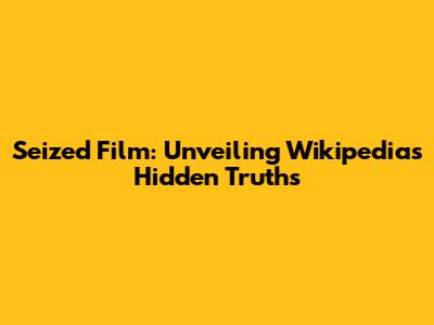 Seized Film: Unveiling Wikipedia's Hidden Truths
