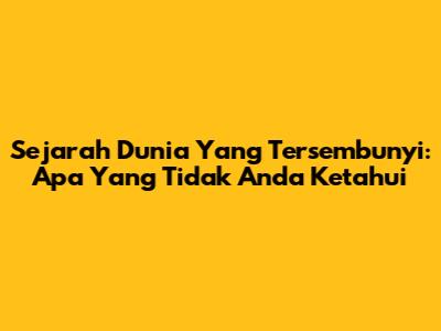 Sejarah Dunia Yang Tersembunyi: Apa Yang Tidak Anda Ketahui