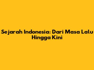Sejarah Indonesia: Dari Masa Lalu Hingga Kini
