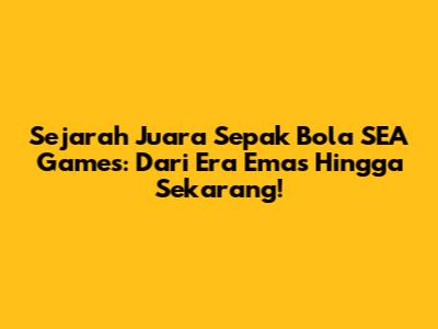 Sejarah Juara Sepak Bola SEA Games: Dari Era Emas Hingga Sekarang!