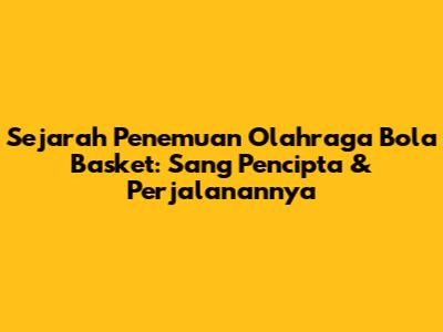 Sejarah Penemuan Olahraga Bola Basket: Sang Pencipta & Perjalanannya