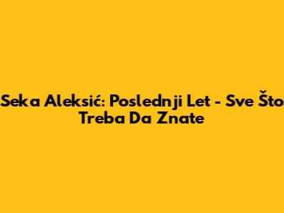 Seka Aleksić: Poslednji Let - Sve Što Treba Da Znate
