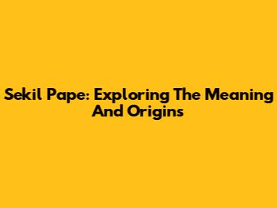 Sekil Pape: Exploring The Meaning And Origins