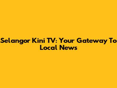 Selangor Kini TV: Your Gateway To Local News