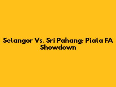 Selangor Vs. Sri Pahang: Piala FA Showdown