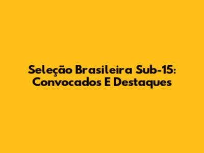 Seleção Brasileira Sub-15: Convocados E Destaques