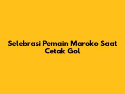 Selebrasi Pemain Maroko Saat Cetak Gol