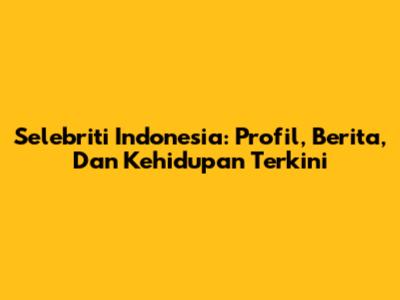 Selebriti Indonesia: Profil, Berita, Dan Kehidupan Terkini