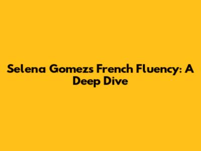 Selena Gomez's French Fluency: A Deep Dive